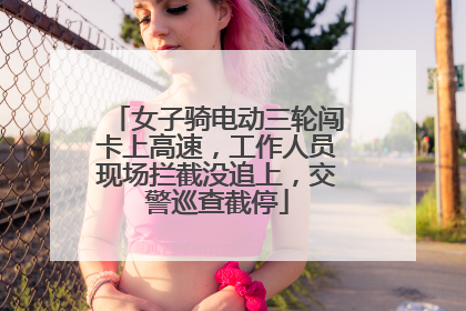 女子骑电动三轮闯卡上高速，工作人员现场拦截没追上，交警巡查截停