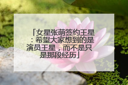 女星张萌签约王星：希望大家想到的是演员王星，而不是只是那段经历
