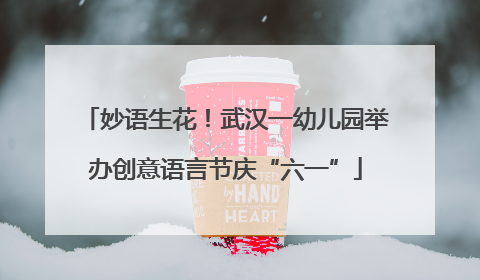 妙语生花！武汉一幼儿园举办创意语言节庆“六一”