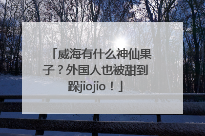 威海有什么神仙果子？外国人也被甜到跺jiojio！