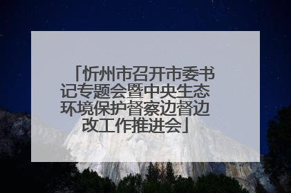 忻州市召开市委书记专题会暨中央生态环境保护督察边督边改工作推进会