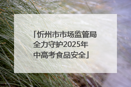 忻州市市场监管局全力守护2025年中高考食品安全