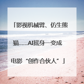 影视机械臂、仿生熊猫……AI摇身一变成电影“创作合伙人”