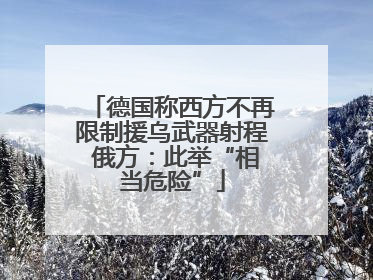 德国称西方不再限制援乌武器射程 俄方：此举“相当危险”