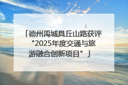 德州禹城具丘山路获评“2025年度交通与旅游融合创新项目”