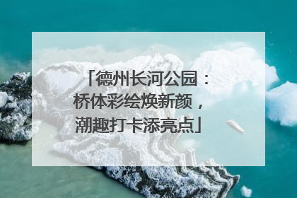 德州长河公园：桥体彩绘焕新颜，潮趣打卡添亮点