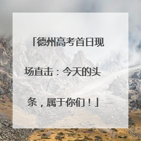 德州高考首日现场直击：今天的头条，属于你们！