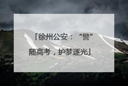 徐州公安：“警”随高考，护梦逐光