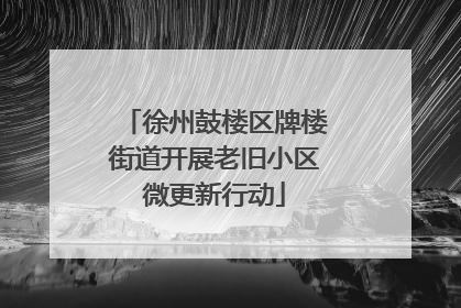 徐州鼓楼区牌楼街道开展老旧小区微更新行动