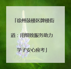 徐州鼓楼区牌楼街道：用细致服务助力学子安心应考