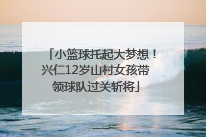 小篮球托起大梦想！兴仁12岁山村女孩带领球队过关斩将