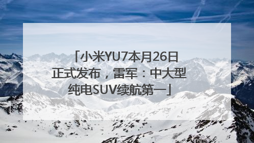 小米YU7本月26日正式发布，雷军：中大型纯电SUV续航第一