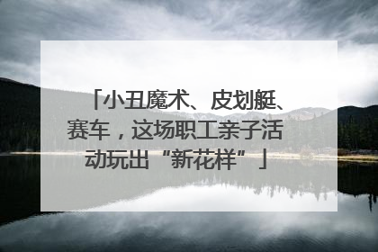 小丑魔术、皮划艇、赛车，这场职工亲子活动玩出“新花样”