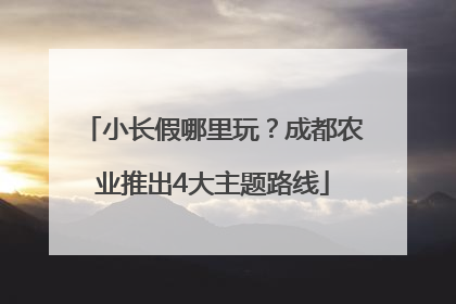 小长假哪里玩？成都农业推出4大主题路线