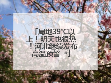 局地39℃以上！明天也很热！河北继续发布高温预警→