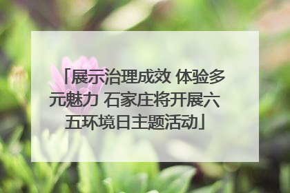 展示治理成效 体验多元魅力 石家庄将开展六五环境日主题活动