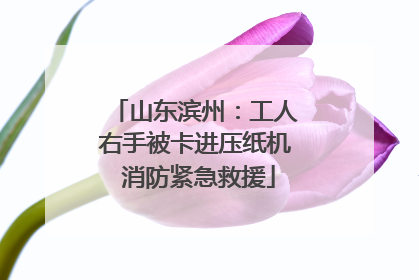 山东滨州：工人右手被卡进压纸机 消防紧急救援