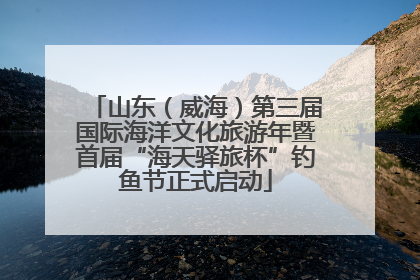 山东（威海）第三届国际海洋文化旅游年暨首届“海天驿旅杯”钓鱼节正式启动