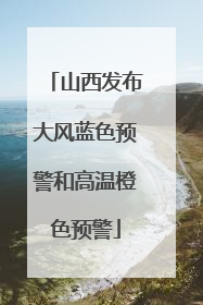 山西发布大风蓝色预警和高温橙色预警