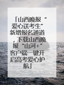 山西晚报“爱心送考生”新增报名通道，下载山西晚报“山河+”客户端一键开启高考爱心护航