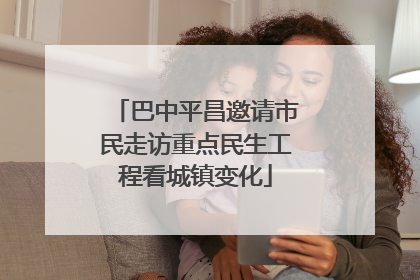 巴中平昌邀请市民走访重点民生工程看城镇变化