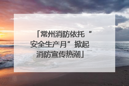 常州消防依托“安全生产月”掀起消防宣传热潮
