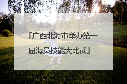 广西北海市举办第一届海员技能大比武