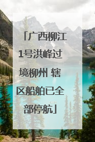广西柳江1号洪峰过境柳州 辖区船舶已全部停航