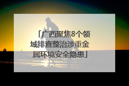 广西聚焦8个领域排查整治涉重金属环境安全隐患