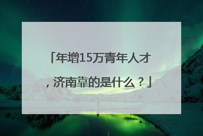 年增15万青年人才，济南靠的是什么？