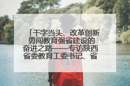干字当头、改革创新 勇闯教育强省建设的奋进之路——专访陕西省委教育工委书记、省教育厅厅长王树声