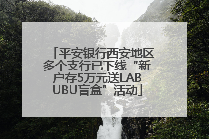 平安银行西安地区多个支行已下线“新户存5万元送LABUBU盲盒”活动