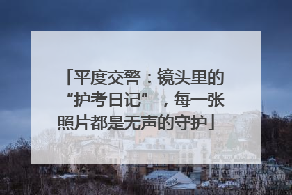 平度交警：镜头里的“护考日记”，每一张照片都是无声的守护