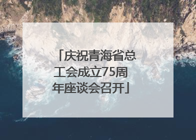 庆祝青海省总工会成立75周年座谈会召开