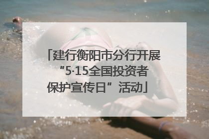 建行衡阳市分行开展“5·15全国投资者保护宣传日”活动