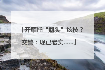 开摩托“翘头”炫技？交警：现已老实……