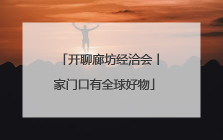 开聊廊坊经洽会丨家门口有全球好物