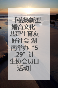 弘扬新型婚育文化 共建生育友好社会 湖南举办“5.29”计生协会员日活动