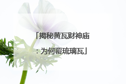 揭秘黄瓦财神庙：为何覆琉璃瓦