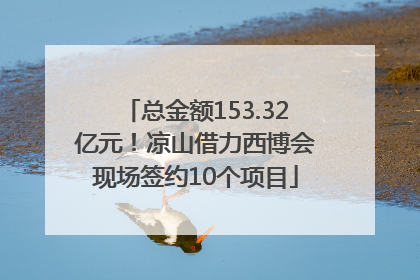 总金额153.32亿元！凉山借力西博会现场签约10个项目