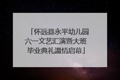 怀远县永平幼儿园六一文艺汇演暨大班毕业典礼温情启幕