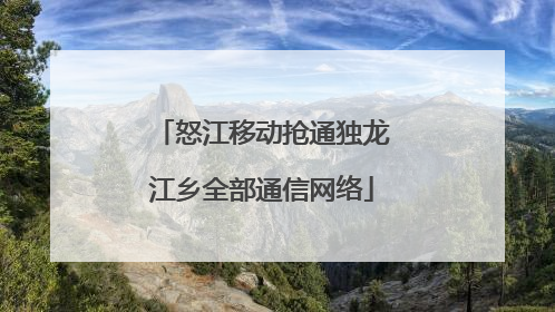 怒江移动抢通独龙江乡全部通信网络