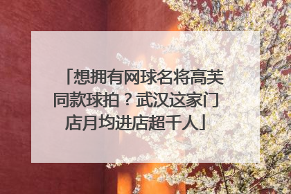 想拥有网球名将高芙同款球拍？武汉这家门店月均进店超千人