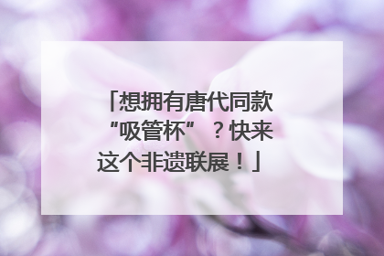 想拥有唐代同款“吸管杯”？快来这个非遗联展！