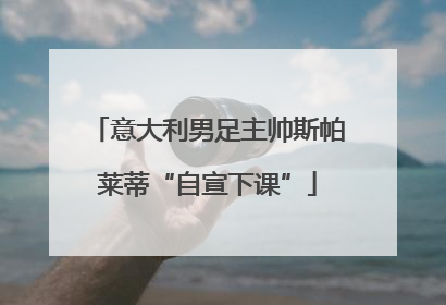 意大利男足主帅斯帕莱蒂“自宣下课”