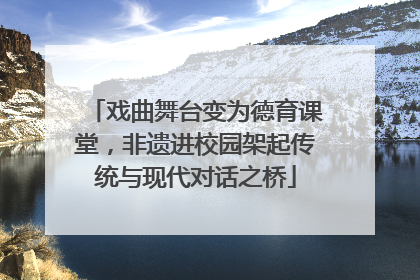 戏曲舞台变为德育课堂，非遗进校园架起传统与现代对话之桥