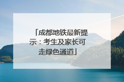 成都地铁最新提示：考生及家长可走绿色通道