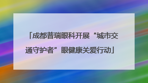 成都普瑞眼科开展“城市交通守护者”眼健康关爱行动