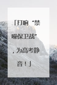 打响“禁噪保卫战”，为高考静音！