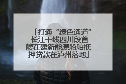 打通“绿色通道” 长江干线四川段首艘在建新能源船舶抵押贷款在泸州落地